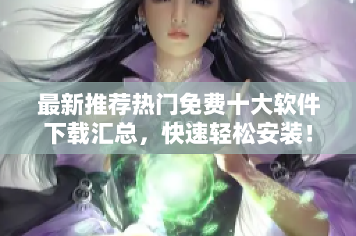最新推荐热门免费十大软件下载汇总，快速轻松安装！
