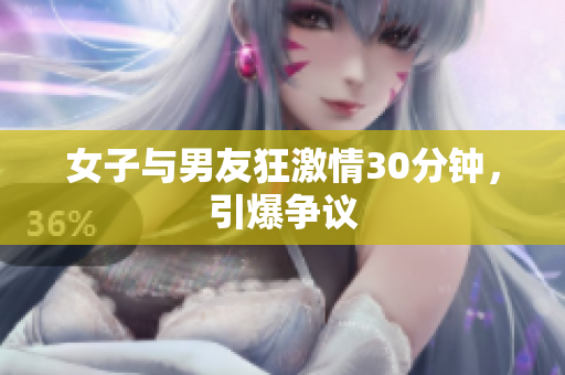 女子与男友狂激情30分钟，引爆争议
