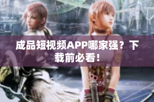 成品短视频APP哪家强？下载前必看！
