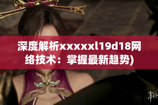 深度解析xxxxxl19d18网络技术：掌握最新趋势)