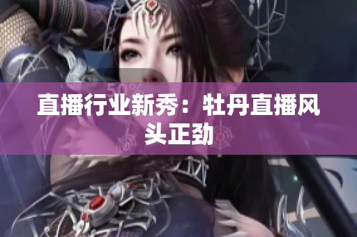 直播行业新秀：牡丹直播风头正劲