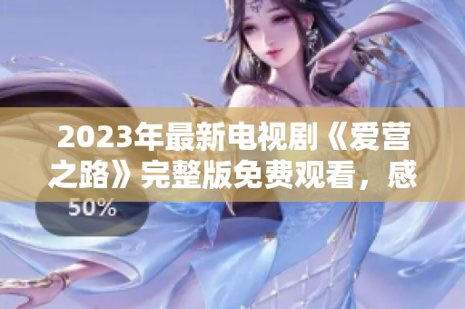 2023年最新电视剧《爱营之路》完整版免费观看，感受爱与理想的奋斗历程