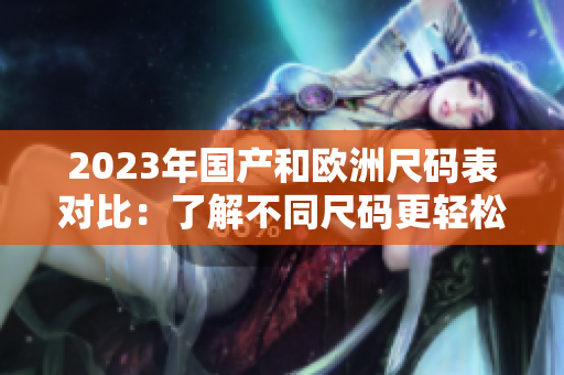 2023年国产和欧洲尺码表对比：了解不同尺码更轻松