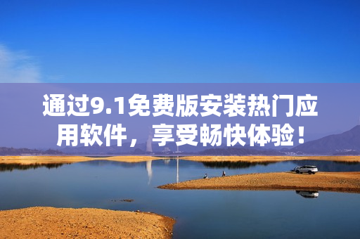 通过9.1免费版安装热门应用软件，享受畅快体验！
