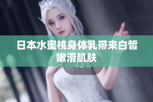 日本水蜜桃身体乳带来白皙嫩滑肌肤