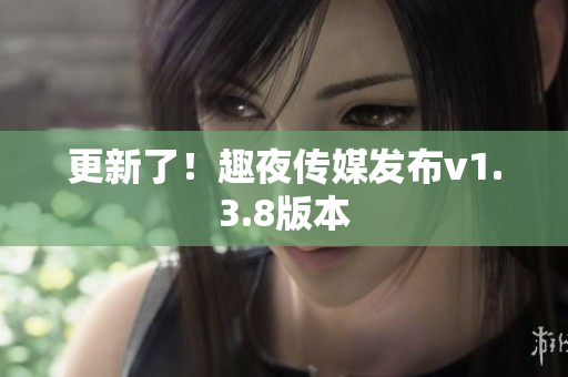 更新了！趣夜传媒发布v1.3.8版本