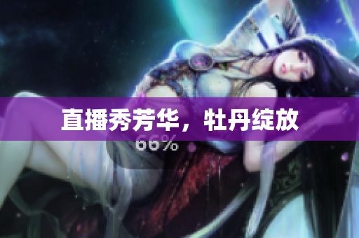 直播秀芳华，牡丹绽放