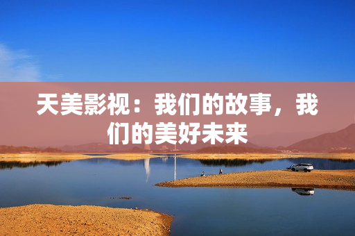 天美影视：我们的故事，我们的美好未来