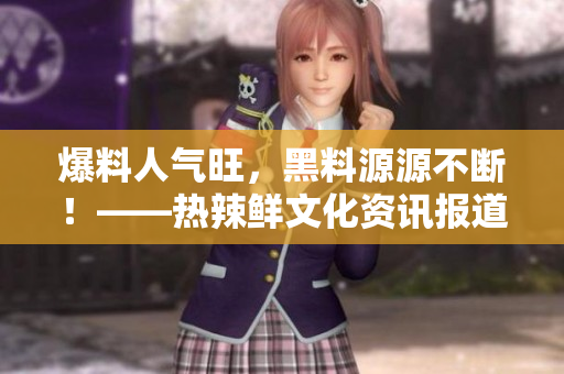 爆料人气旺，黑料源源不断！——热辣鲜文化资讯报道