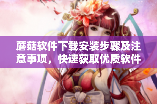 蘑菇软件下载安装步骤及注意事项，快速获取优质软件！
