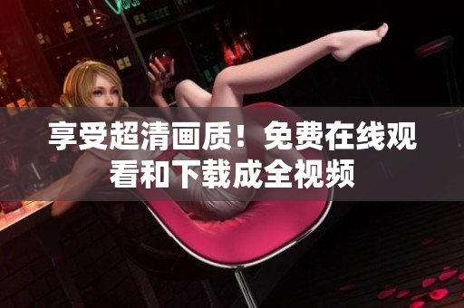 享受超清画质！免费在线观看和下载成全视频