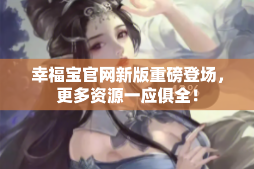 幸福宝官网新版重磅登场，更多资源一应俱全！