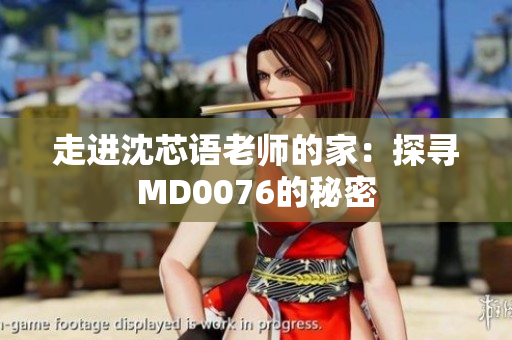 走进沈芯语老师的家：探寻MD0076的秘密