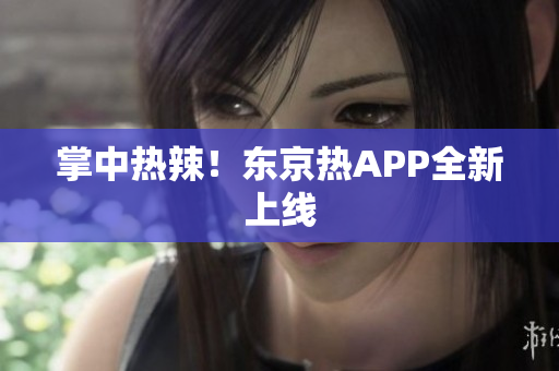 掌中热辣！东京热APP全新上线