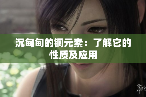沉甸甸的铜元素：了解它的性质及应用