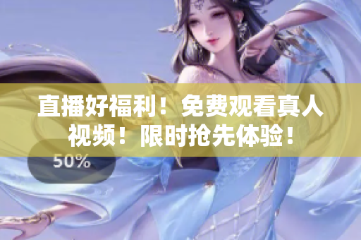 直播好福利！免费观看真人视频！限时抢先体验！