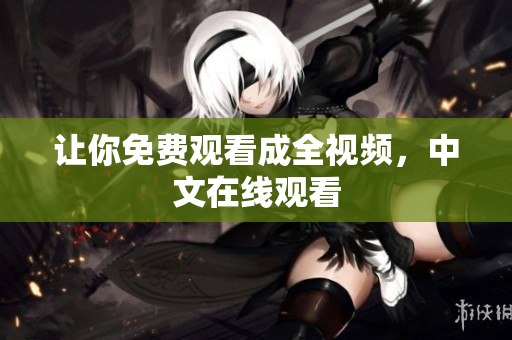 让你免费观看成全视频，中文在线观看