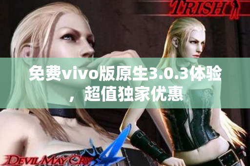 免费vivo版原生3.0.3体验，超值独家优惠