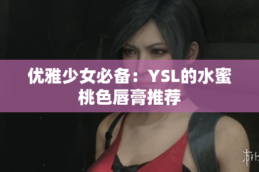 优雅少女必备：YSL的水蜜桃色唇膏推荐