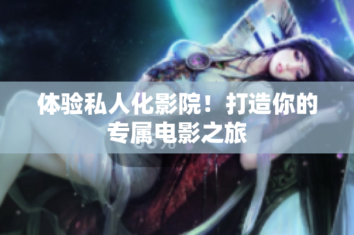 体验私人化影院！打造你的专属电影之旅