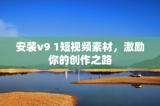 安装v9 1短视频素材，激励你的创作之路