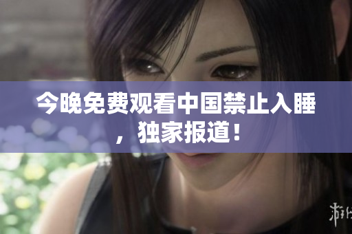 今晚免费观看中国禁止入睡，独家报道！