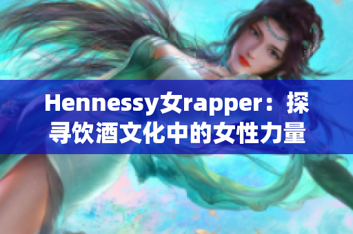 Hennessy女rapper：探寻饮酒文化中的女性力量