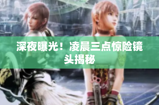 深夜曝光！凌晨三点惊险镜头揭秘