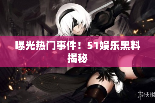曝光热门事件！51娱乐黑料揭秘