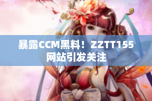 暴露CCM黑料！ZZTT155网站引发关注