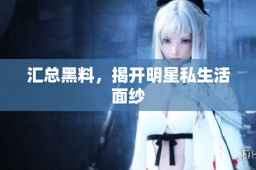 汇总黑料，揭开明星私生活面纱
