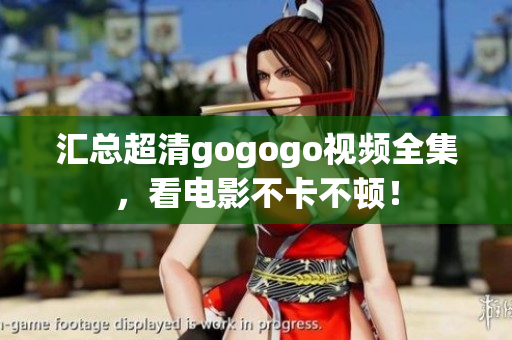 汇总超清gogogo视频全集，看电影不卡不顿！