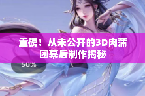 重磅！从未公开的3D肉蒲团幕后制作揭秘