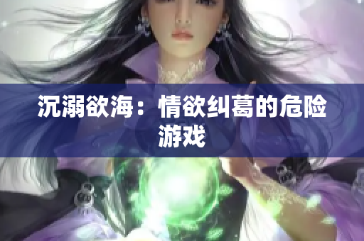 沉溺欲海：情欲纠葛的危险游戏