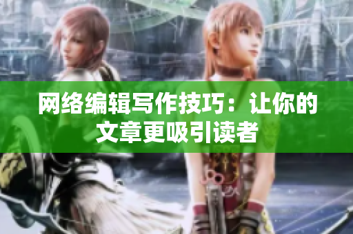 网络编辑写作技巧：让你的文章更吸引读者
