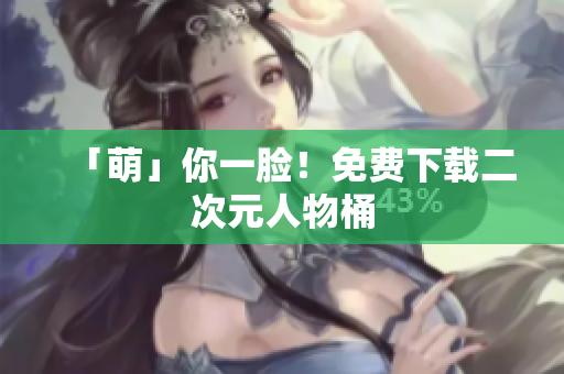 「萌」你一脸！免费下载二次元人物桶