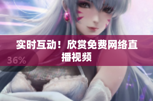 实时互动！欣赏免费网络直播视频