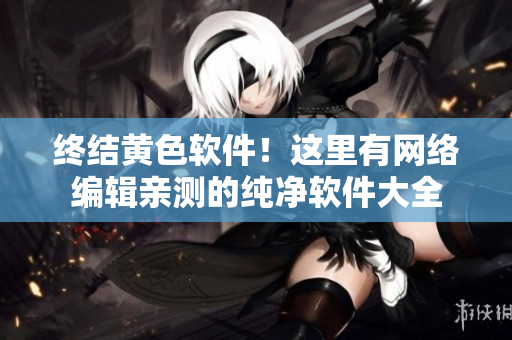 终结黄色软件！这里有网络编辑亲测的纯净软件大全