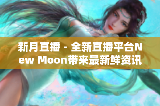 新月直播 - 全新直播平台New Moon带来最新鲜资讯