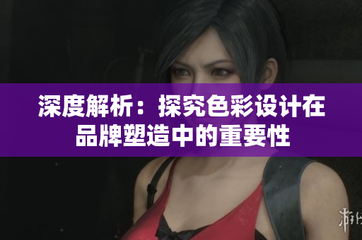 深度解析：探究色彩设计在品牌塑造中的重要性