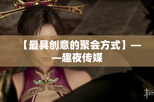 【最具创意的聚会方式】——趣夜传媒