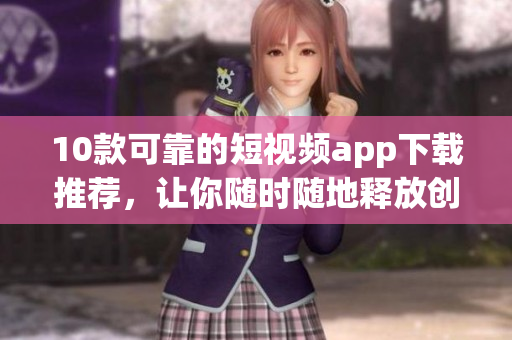10款可靠的短视频app下载推荐，让你随时随地释放创造力