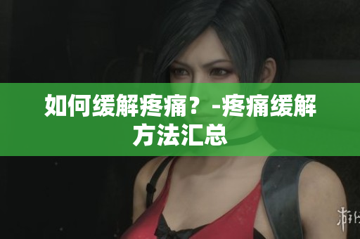 如何缓解疼痛？-疼痛缓解方法汇总
