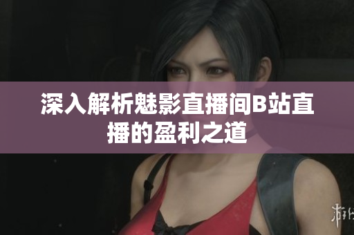 深入解析魅影直播间B站直播的盈利之道