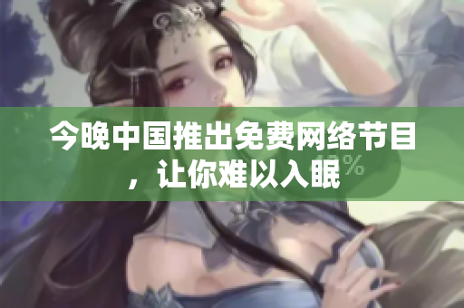 今晚中国推出免费网络节目，让你难以入眠