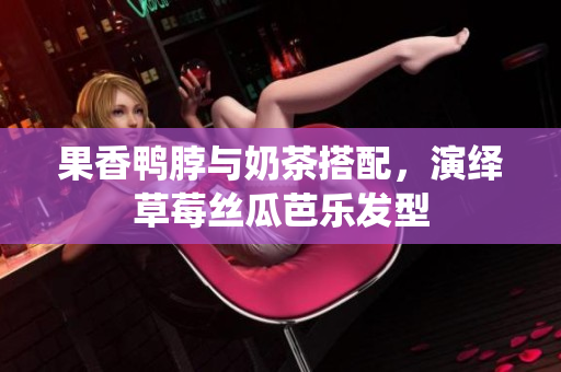 果香鸭脖与奶茶搭配，演绎草莓丝瓜芭乐发型