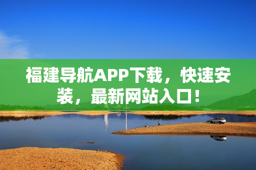 福建导航APP下载，快速安装，最新网站入口！