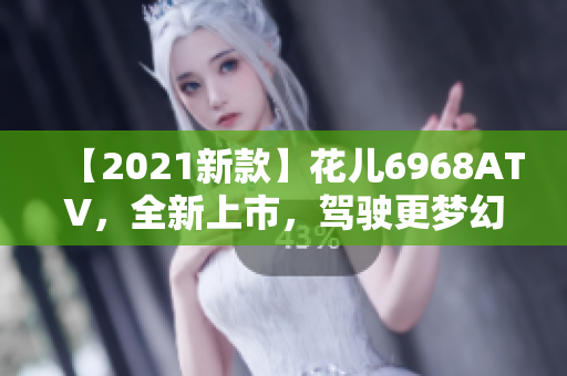【2021新款】花儿6968ATV，全新上市，驾驶更梦幻