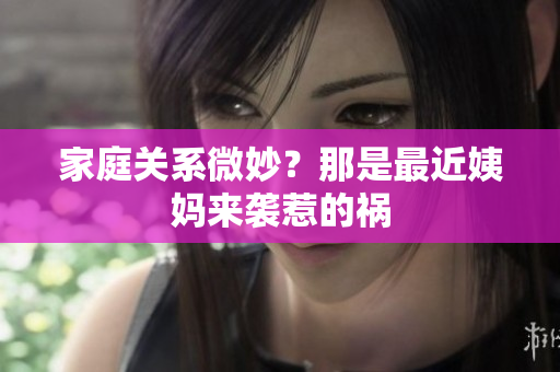 家庭关系微妙？那是最近姨妈来袭惹的祸