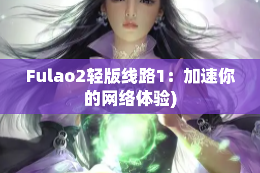 Fulao2轻版线路1：加速你的网络体验)